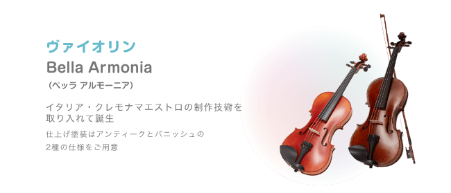 バイオリン Bella Armonia (ベッラアルモーニア) イタリア・クレモナ マエストロの制作技術を取り入れて誕生 仕上げ塗装はアンティークとバニッシュの 2種の仕様をご用意
