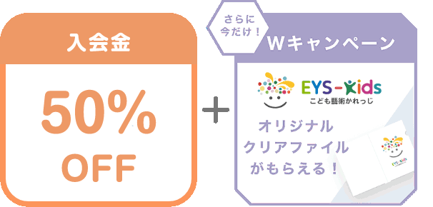 入会金 50% OFF + さらに今だけ！Wキャンペーン EYS-Kids こども藝術かれっじ オリジナルクリアファイルがもらえる！