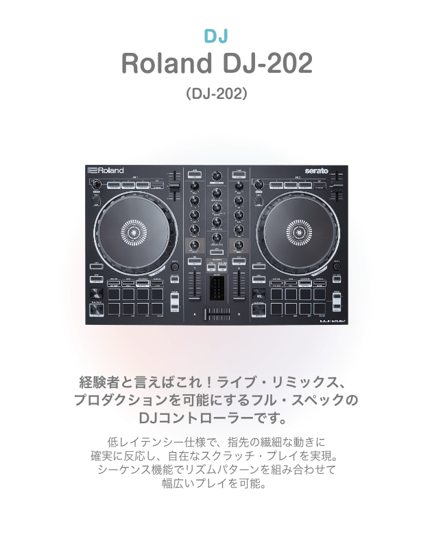 DJ Roland DJ-202 （DJ-202）経験者と言えばこれ！ライブ・リミックス、プロダクションを可能にするフル・スペックの DJコントローラーです。低レイテンシー仕様で、指先の繊細な動きに 確実に反応し、自在なスクラッチ・プレイを実現。シーケンス機能でリズムパターンを組み合わせて 幅広いプレイを可能。
