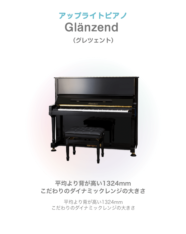 アップライトピアノ Glänzend （グレツェント）平均より背が高い1324mm こだわりのダイナミックレンジの大きさ 平均より背が高い1324mm こだわりのダイナミックレンジの大きさ
