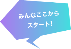 みんなここから スタート!