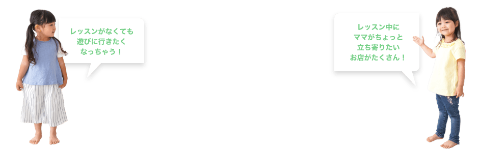 「レッスンがなくても遊びに行きたくなっちゃう！」「レッスン中にママがちょっと立ち寄りたいお店がたくさん！」