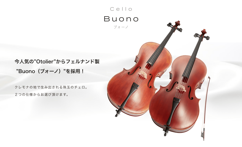 チェロ Buono (ブォーノ) 今人気の"Otolier"からフェルナンド製"Buono(ブォーノ)"を採用！ クレモナの地で生み出される珠玉のチェロ。２つの仕様からお選び頂けます。