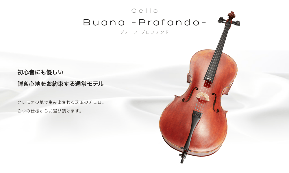 チェロ Buono -Profondo- (ボーノ　プロフォンド) 初心者にも優しい弾き心地をお約束する通常モデル クレモナの地で生み出される珠玉のチェロ。２つの仕様からお選び頂けます。
