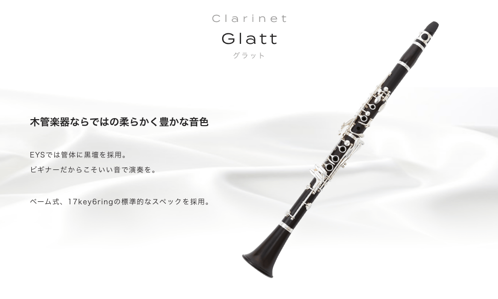 クラリネット Glatt(グラット) 木管楽器ならではの柔らかく豊かな音色 EYSでは管体に黒壇を採用。ビギナーだからこそいい音で演奏を。ベーム式、17key6ringの標準的なスペックを採用。