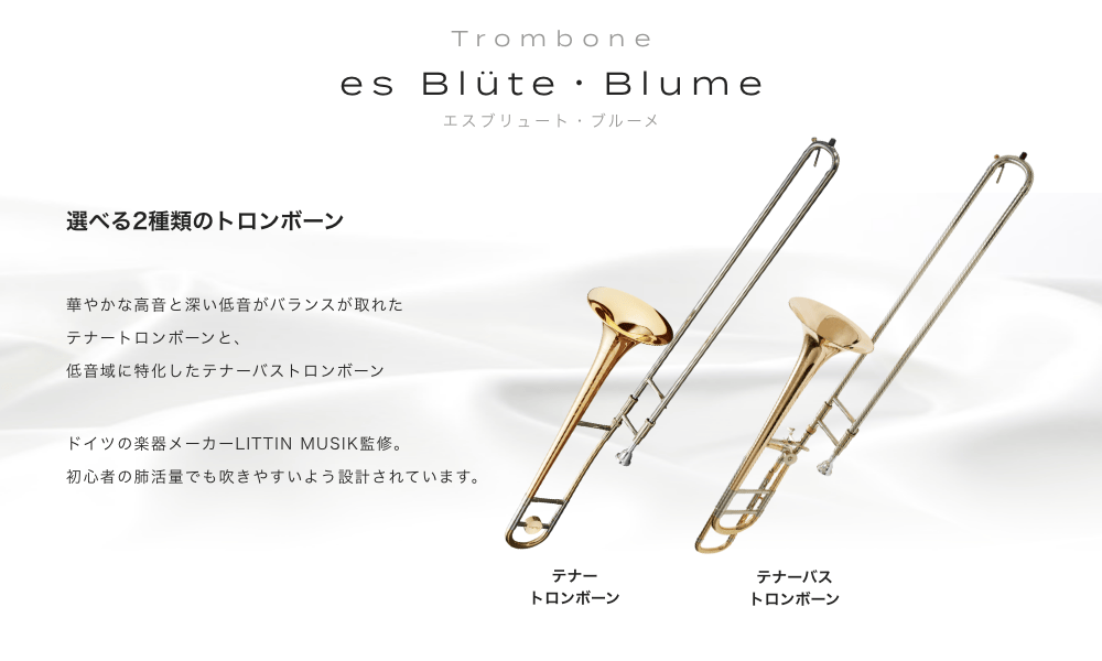 テナートロンボーン es Blüte (エスブリュート)・Blume (ブルーメ) 選べる２種類のトロンボーン 華やかな高音と深い低音がバランスが取れたテナートロンボーンと、低音域に特化したテナーバストロンボーン ドイツの楽器メーカLITTIN MUSIK監修。初心者の肺活量でも吹きやすいよう設計されています。