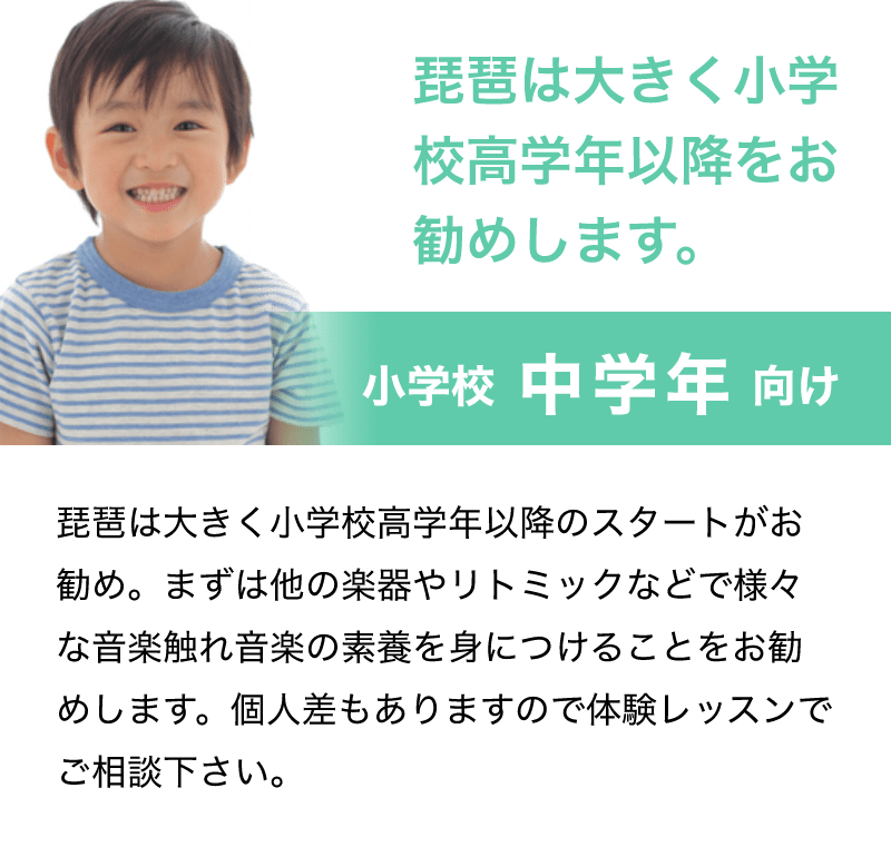 「琵琶は大きく小学校高学年以降をお勧めします。」「小学校 中学年 向け」「琵琶は大きく小学校高学年以降のスタートがお勧め。まずは他の楽器やリトミックなどで様々な音楽触れ音楽の素養を身につけることをお勧めします。個人差もありますので体験レッスンでご相談下さい。」