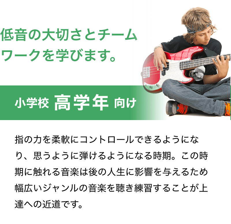 「低音の大切さとチームワークを学びます。」「小学校 高学年 向け」「指の力を柔軟にコントロールできるようになり、思うように弾けるようになる時期。この時期に触れる音楽は後の人生に影響を与えるため幅広いジャンルの音楽を聴き練習することが上達への近道です。」