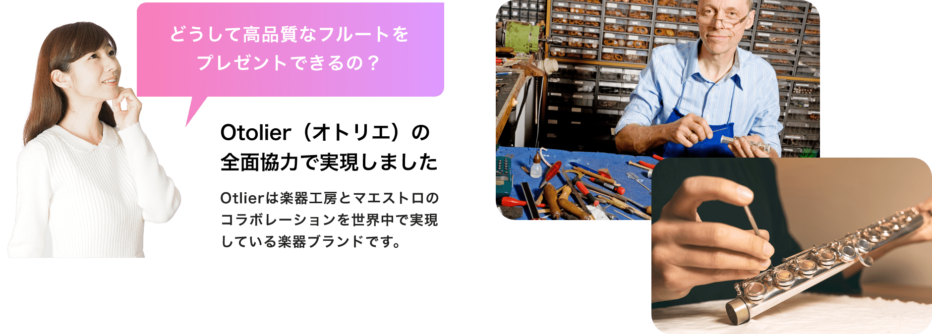 「どうして高品質なフルートをプレゼントできるの？」「Otolier（オトリエ）の全面協力で実現しました」「Otolierは楽器工房とマエストロのコラボレーションを世界中で実現している楽器ブランドです。」