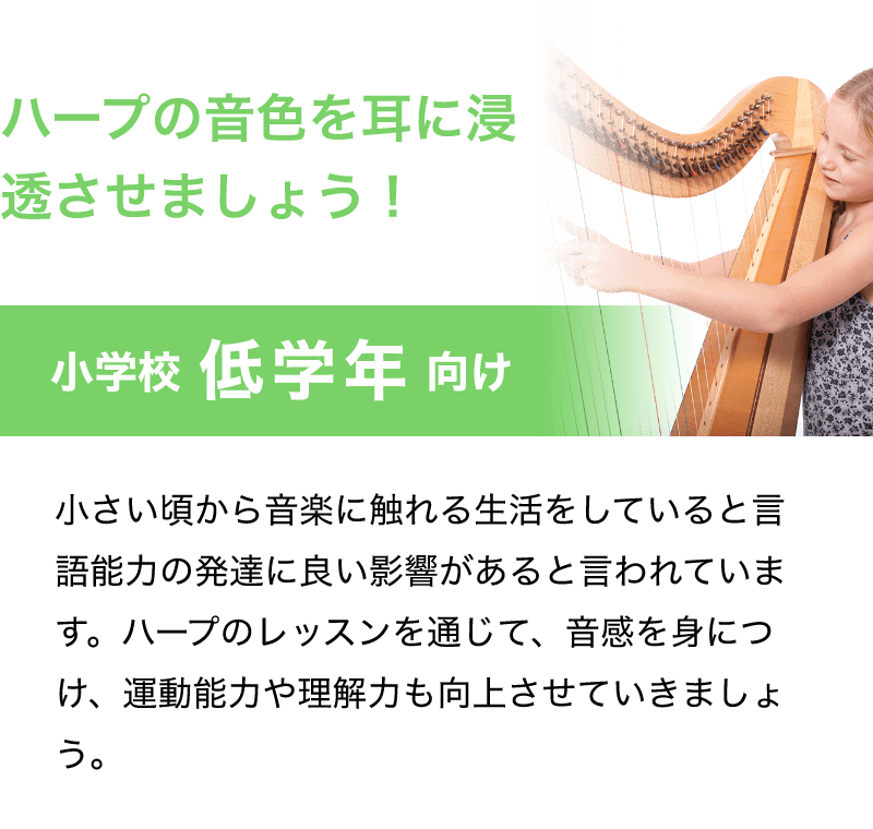 ハープの音色を耳に浸透させましょう！「小学校 低学年 向け」「小さい頃から音楽に触れる生活をしていると言語能力の発達に良い影響があると言われています。ハープのレッスンを通じて、音感を身につけ、運動能力や理解力も向上させていきましょう。」