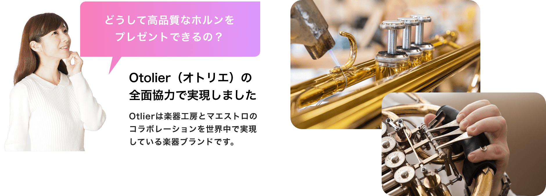 「どうして高品質なホルンをプレゼントできるの？」「Otolier（オトリエ）の全面協力で実現しました」「Otlierは楽器工房とマエストロのコラボレーションを世界中で実現している楽器ブランドです。」