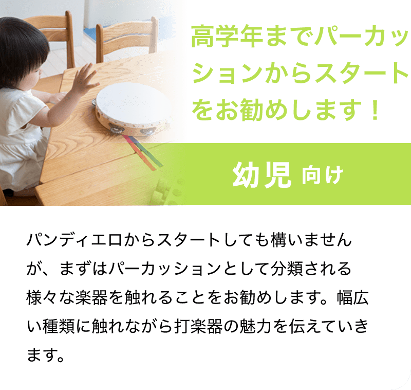 「高学年までパーカッションからスタートをお勧めします！」「幼児 向け」「パンデイロからスタートしても構いませんが、まずはパーカッションとして分類される様々な楽器を触れることをお勧めします。幅広い種類に触れながら打楽器の魅力を伝えていきます。」