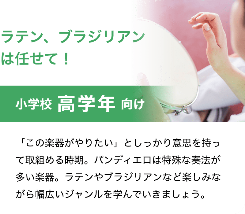 「ラテン、ブラジリアンは任せて！」「小学校 高学年 向け」「「この楽器がやりたい」としっかり意思を持って取組める時期。パンデイロは特殊な奏法が多い楽器。ラテンやブラジリアンなど楽しみながら幅広いジャンルを学んでいきましょう。」