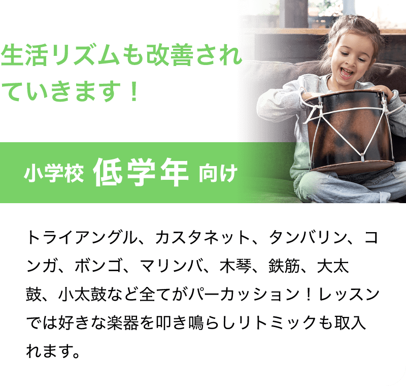 「生活リズムも改善されていきます！」「小学校 低学年 向け」「トライアングル、カスタネット、タンバリン、コンガ、ボンゴ、マリンバ、木琴、鉄筋、大太鼓、小太鼓など全てがパーカッション！レッスンでは好きな楽器を叩き鳴らしリトミックも取入れます。」