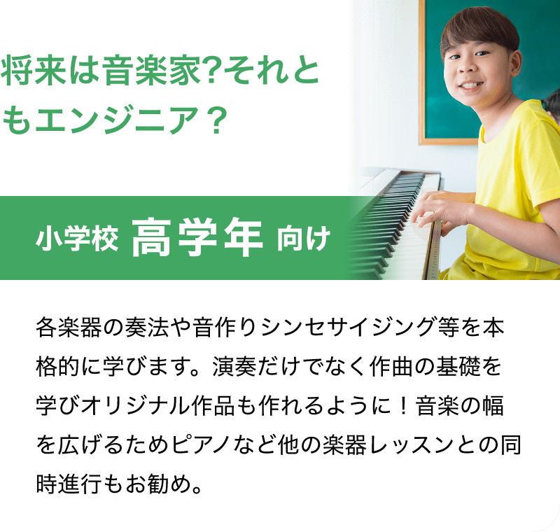将来は音楽家?それともエンジニア？「小学校 高学年 向け」「各楽器の奏法や音作りシンセサイジング等を本格的に学びます。演奏だけでなく作曲の基礎を学びオリジナル作品も作れるように！音楽の幅を広げるためピアノなど他の楽器レッスンとの同時進行もお勧め。」