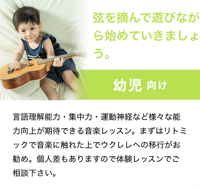 「弦を摘んで遊びながら始めていきましょう。」「幼児 向け」「言語理解能力・集中力・運動神経など様々な能力向上が期待できる音楽レッスン。まずはリトミックで音楽に触れた上でウクレレへの移行がお勧め。個人差もありますので体験レッスンでご相談下さい。」