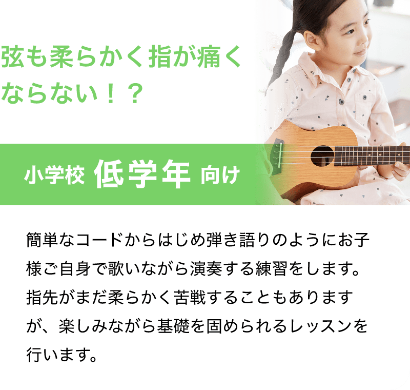 「弦も柔らかく指が痛くならない！？」「小学校 低学年 向け」「簡単なコードからはじめ弾き語りのようにお子様ご自身で歌いながら演奏する練習をします。指先がまだ柔らかく苦戦することもありますが、楽しみながら基礎を固められるレッスンを行います。」