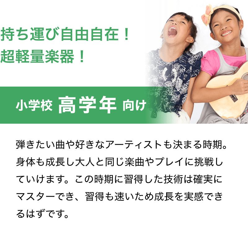 「持ち運び自由自在！超軽量楽器！」「小学校 高学年 向け」「弾きたい曲や好きなアーティストも決まる時期。身体も成長し大人と同じ楽曲やプレイに挑戦していけます。この時期に習得した技術は確実にマスターでき、習得も速いため成長を実感できるはずです。」