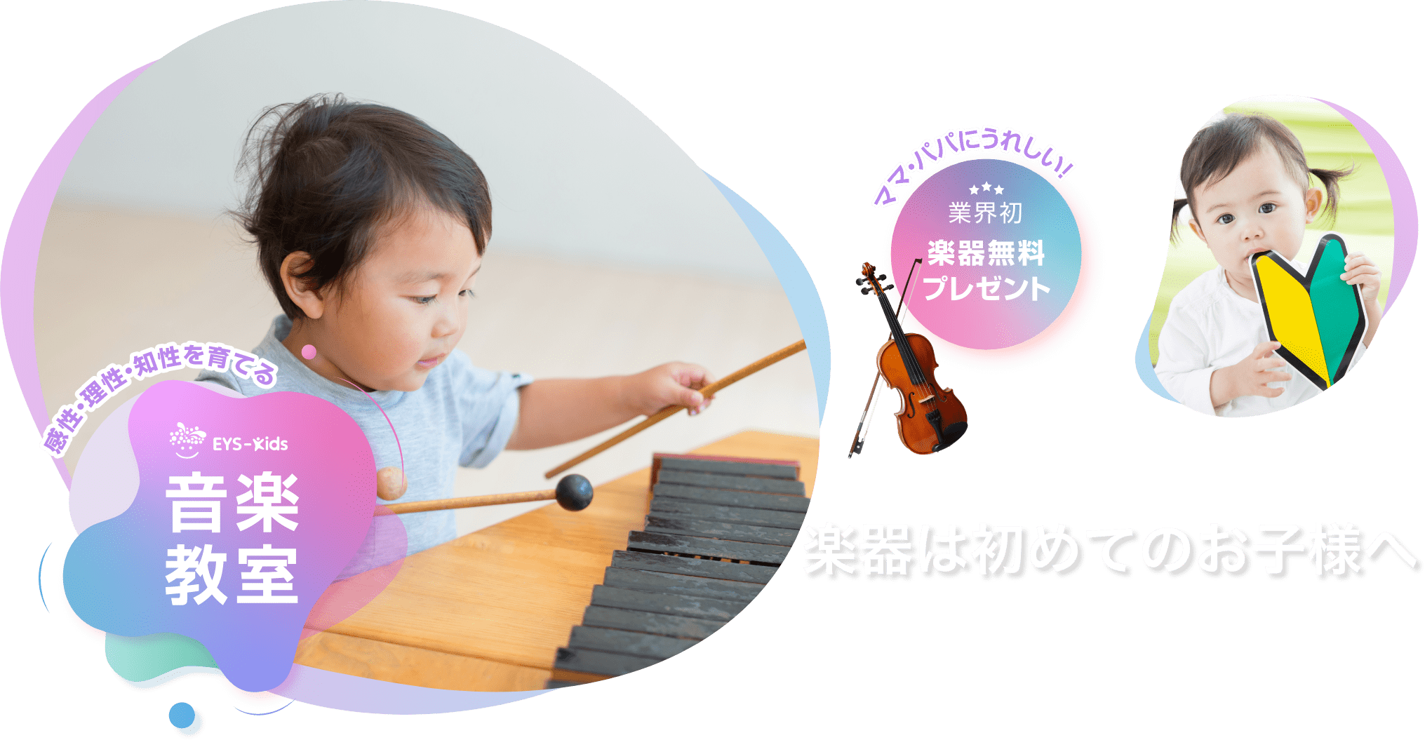 楽器は初めてのお子様へ「感性·理性·知性を育てるEYS-Kids音楽教室」「ママ·パパにうれしい！」「業界初楽器無料プレゼント」 楽器は初めてのお子様へ