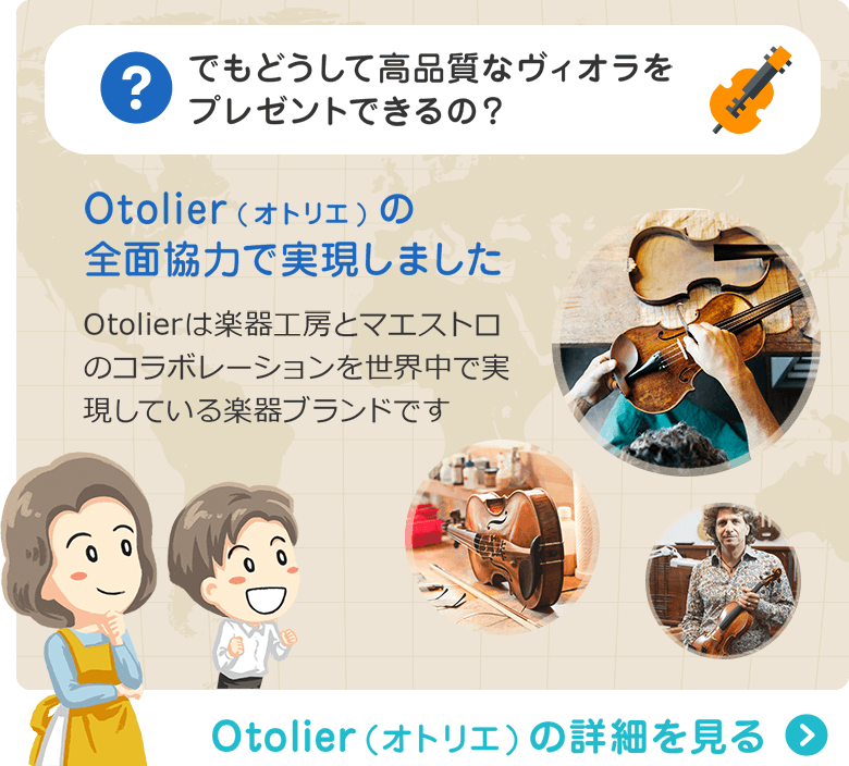 でもどうして高品質なビオラをプレゼントできるの？ Otolier(オトリエ)の全面協力で実現しました　Otolierは楽器工房とマエストロのコラボレーションを世界中で実現している楽器ブランドです　Otolier（オトリエ）の詳細を見る