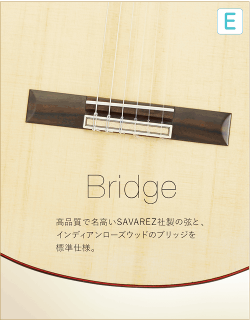 E  Bridge 高品質で名高いSAVAREZ社製の弦と、インディアンローズウッドのブリッジを標準仕様。