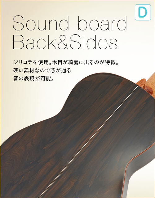 D  Sound board Back&Sides　ジリコテを使用。木目が綺麗に出るのが特徴。硬い素材なので芯が通る音の表現が可能。