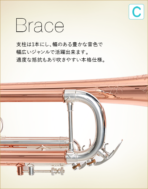 C  Brace　支柱は1本にし、幅のある豊かな音色で幅広いジャンルで活躍出来ます。適度な抵抗もあり吹きやすい本格仕様。