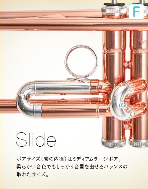 F  Slide　ボアサイズ（管の内径）はミディアムラージボア。柔らかい音色でもしっかり音量を出せるバランスの取れたサイズ