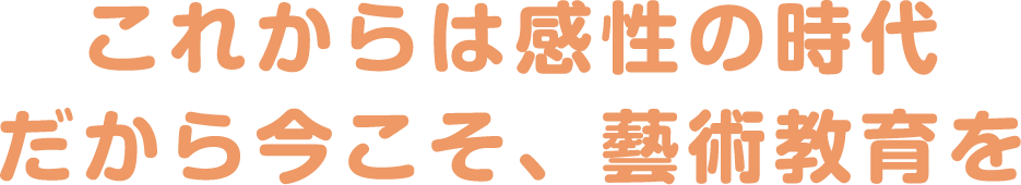 これからは感性の時代だから今こそ、藝術教育を