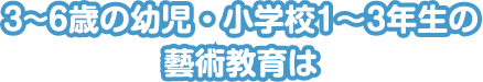 3~6歳の幼児・小学校1〜3年生の藝術教育は