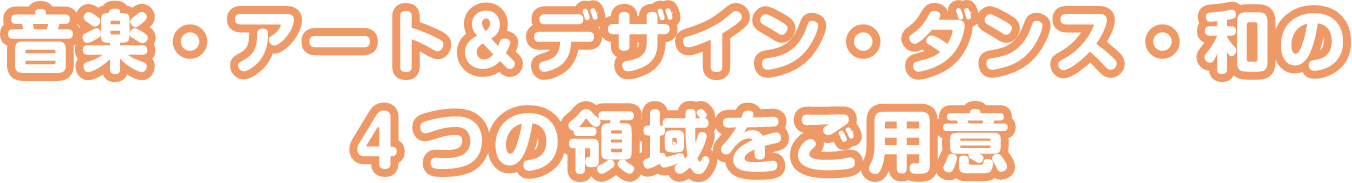 音楽・アート＆デザイン・ダンス・和の４つの領域をご用意