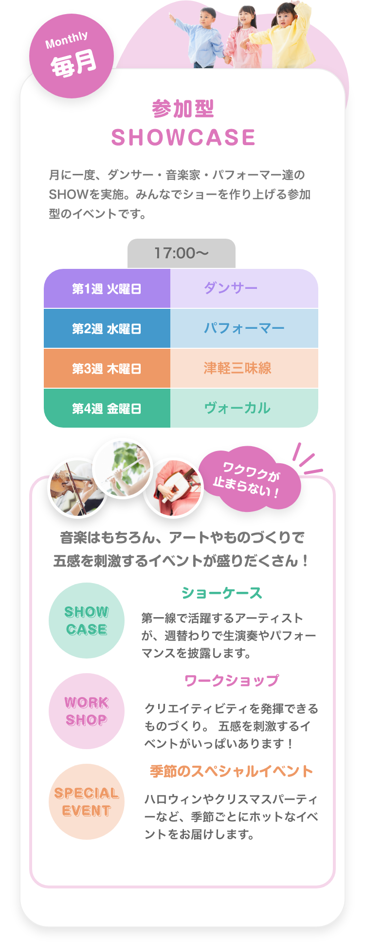 「Monthly 毎月 参加型SHOWCASE 月に一度、ダンサー・音楽家・パフォーマー達のSHOWを実施。みんなでショーを作り上げる参加型のイベントです。 17:00〜。 第1週 火曜日. ダンサー, 第2週 水曜日. パフォーマー, 第3週 木曜日. 津軽三味線, 第4週 金曜日. ボーカル」