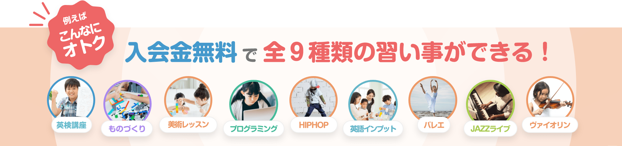 例えばこんなにオトク　入会金無料で全９種類の習い事ができる！　英検講座　ものづくり　美術レッスン　プログラミング　HIPHOP 英語インプット　バレエ　JAZZライブ　バイオリン