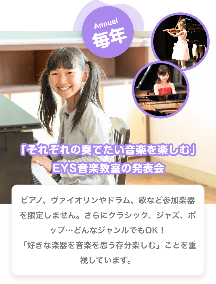 Annual　毎年　「それぞれの奏でたい音楽を楽しむ」EYS音楽教室の発表会　ピアノ、バイオリンやドラム、歌など参加楽器を限定しません。さらにクラシック、ジャズ、ポップ…どんなジャンルでもOK！「好きな楽器を音楽を思う存分楽しむ」ことを重視しています。