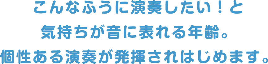 こんなふうに演奏したい！と気持ちが音に表れる年齢。個性ある演奏が発揮されはじめます。