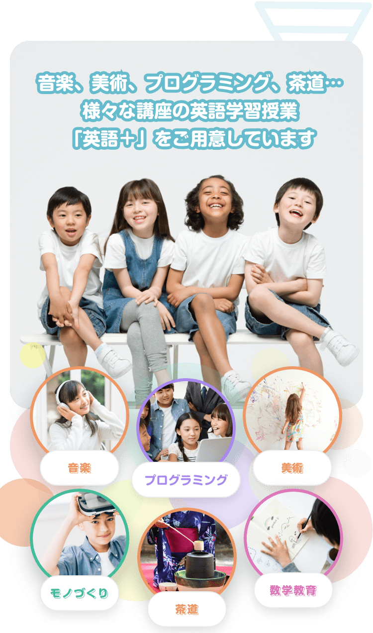 音楽、美術、プログラミング、茶道 … 様々な講座の英語学習授業「英語+」をご用意しています 音楽 プログラミング 美術 モノづくり 茶道 数学教育