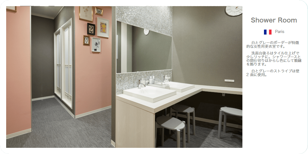 Shower Room 白とグレーのボーダーが特徴的な女性専用更衣室です。洗面台後ろはタイル仕上げで少しリッチに。シャワーブースとの間仕切りはからし色にして額縁を飾ります。白とグレーのストライプは壁２面に使用。